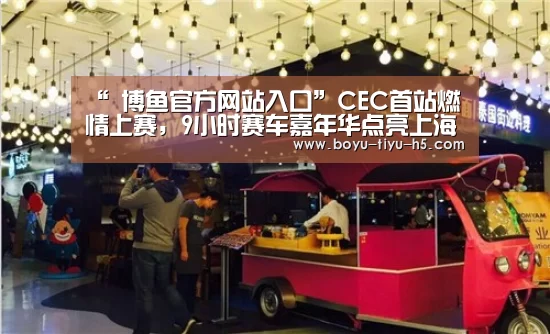 “ 博鱼官方网站入口”CEC首站燃情上赛,9小时赛车嘉年华点亮上海滩(图4) 博鱼官方网站入口