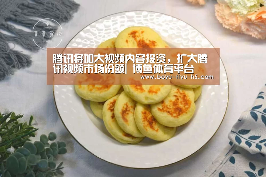 腾讯将加大视频内容投资,扩大腾讯视频市场份额| 博鱼体育平台(图1) BOYU Sports