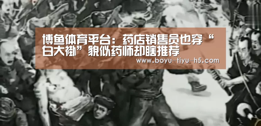 博鱼体育平台:药店销售员也穿“白大褂”貌似药师却瞎推荐(图1) 博鱼官方网站入口